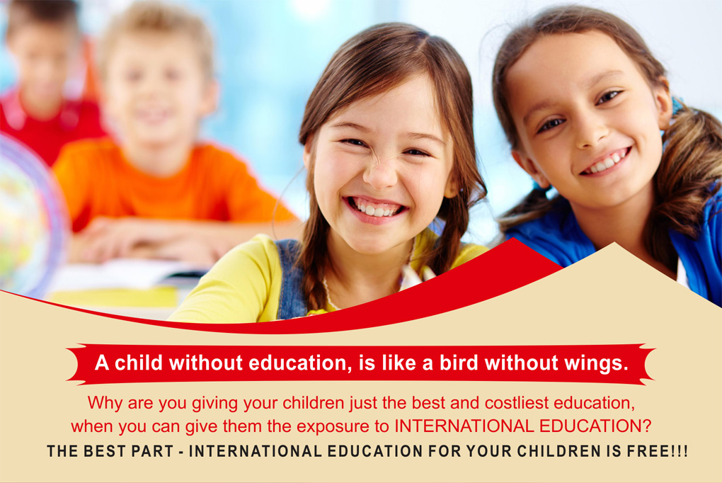 A child without education, is like a bird without wings. Why are you giving your children just the best and costliest education, when you can give them the exposure to INTERNATIONAL EDUCATION? THE BEST PART - INTERNATIONAL EDUCATION FOR YOUR CHILDREN IS FREE!!!
