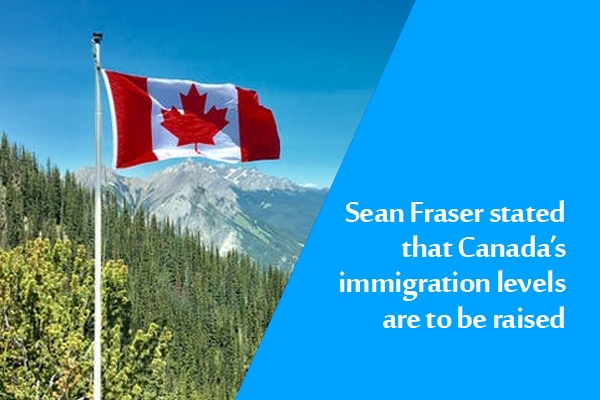 Sean Fraser stated that Canada’s immigration levels are to be raised