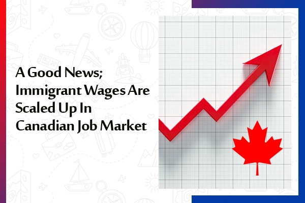 A Good News- Immigrant Wages Are Scaled Up In Canadian Job Market
