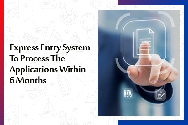 Express Entry System To Process The Applications Within 6 Months