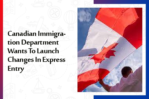 Canadian Immigration Department Wants To Launch Changes In Express Entry
