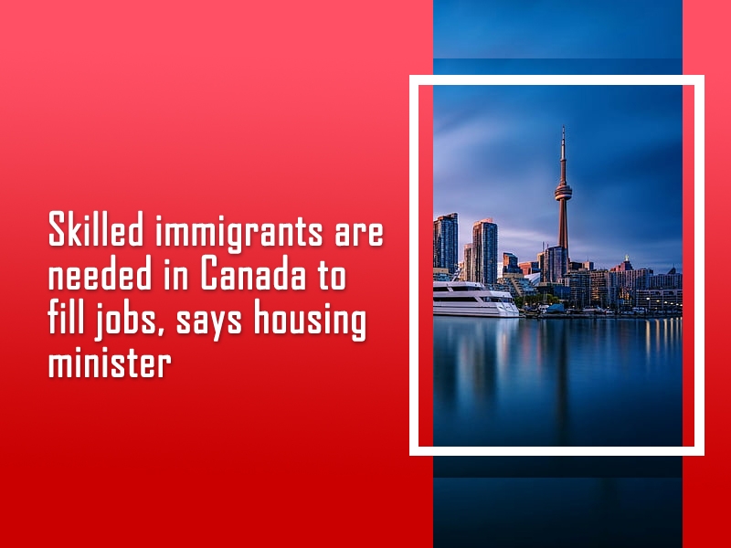 Skilled immigrants are needed in Canada to fill jobs, says housing minister